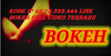 Kode IP 45.73.333.444 Link Bokeh Full Video Terbaru